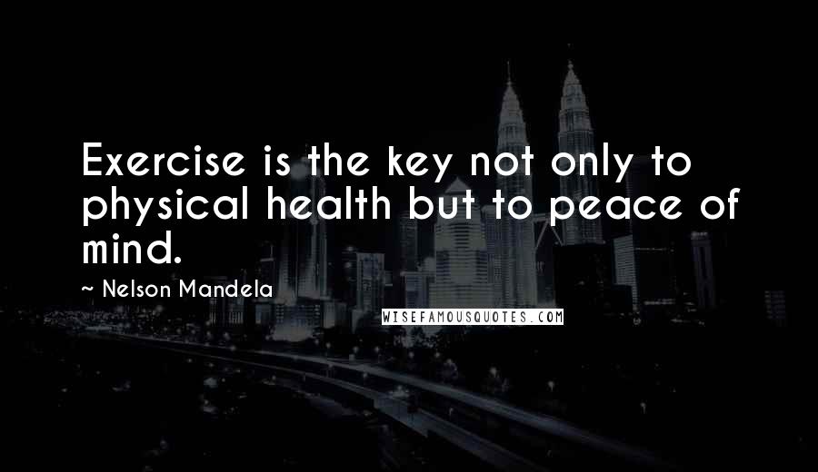 Nelson Mandela Quotes: Exercise is the key not only to physical health but to peace of mind.