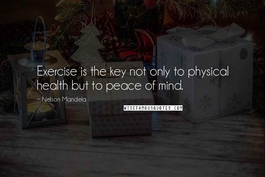 Nelson Mandela Quotes: Exercise is the key not only to physical health but to peace of mind.