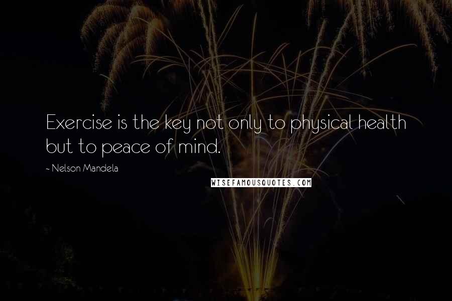 Nelson Mandela Quotes: Exercise is the key not only to physical health but to peace of mind.