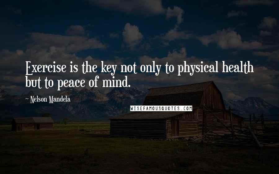 Nelson Mandela Quotes: Exercise is the key not only to physical health but to peace of mind.