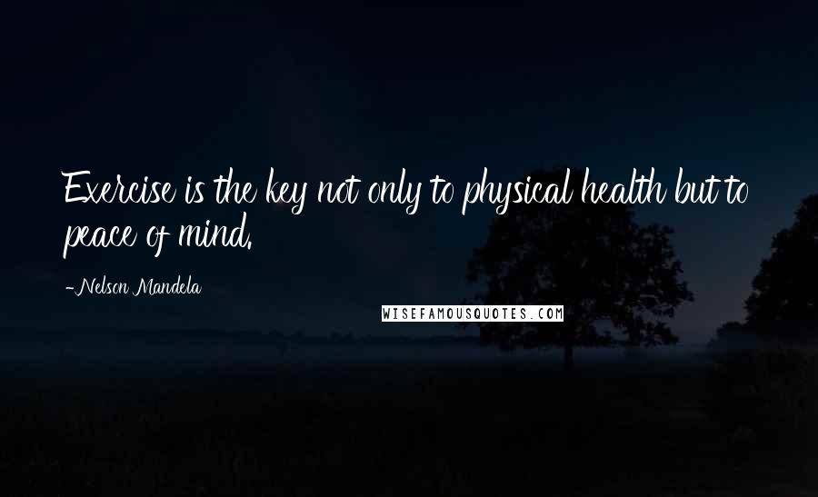 Nelson Mandela Quotes: Exercise is the key not only to physical health but to peace of mind.