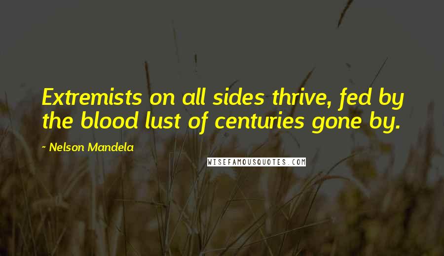 Nelson Mandela Quotes: Extremists on all sides thrive, fed by the blood lust of centuries gone by.