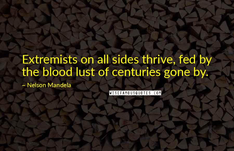 Nelson Mandela Quotes: Extremists on all sides thrive, fed by the blood lust of centuries gone by.