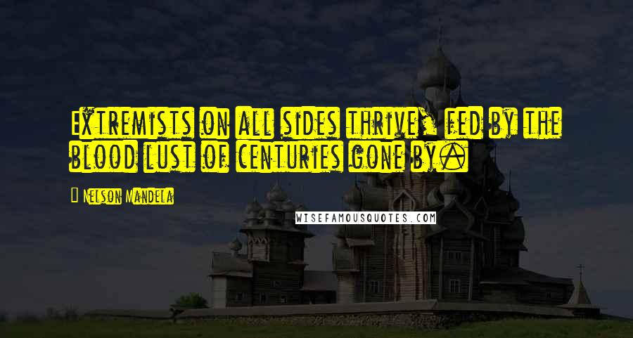 Nelson Mandela Quotes: Extremists on all sides thrive, fed by the blood lust of centuries gone by.