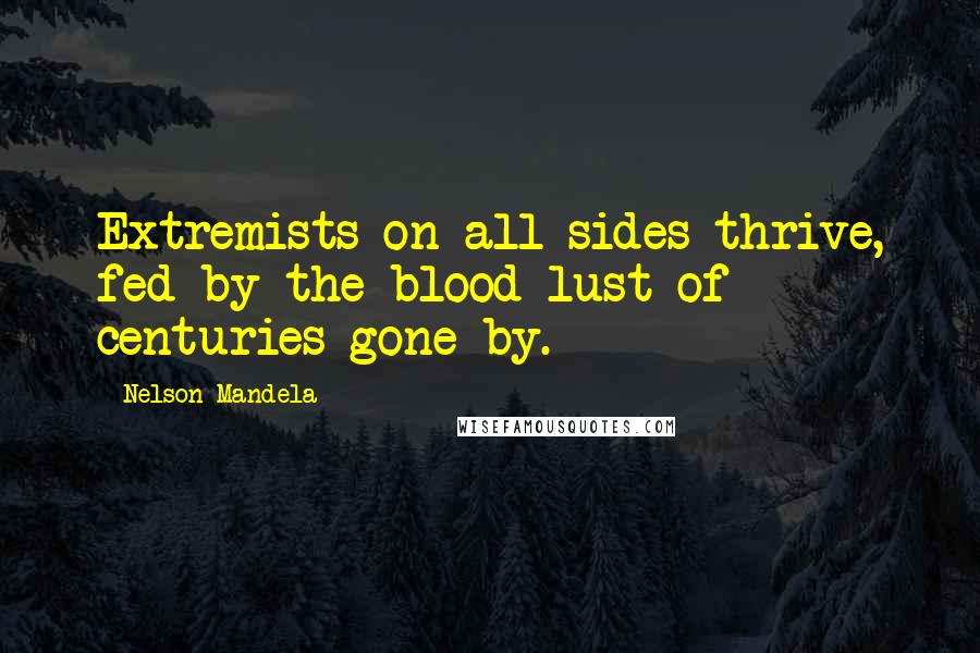 Nelson Mandela Quotes: Extremists on all sides thrive, fed by the blood lust of centuries gone by.