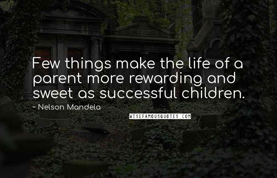 Nelson Mandela Quotes: Few things make the life of a parent more rewarding and sweet as successful children.