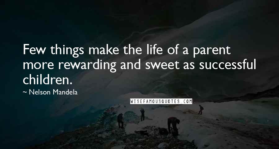 Nelson Mandela Quotes: Few things make the life of a parent more rewarding and sweet as successful children.