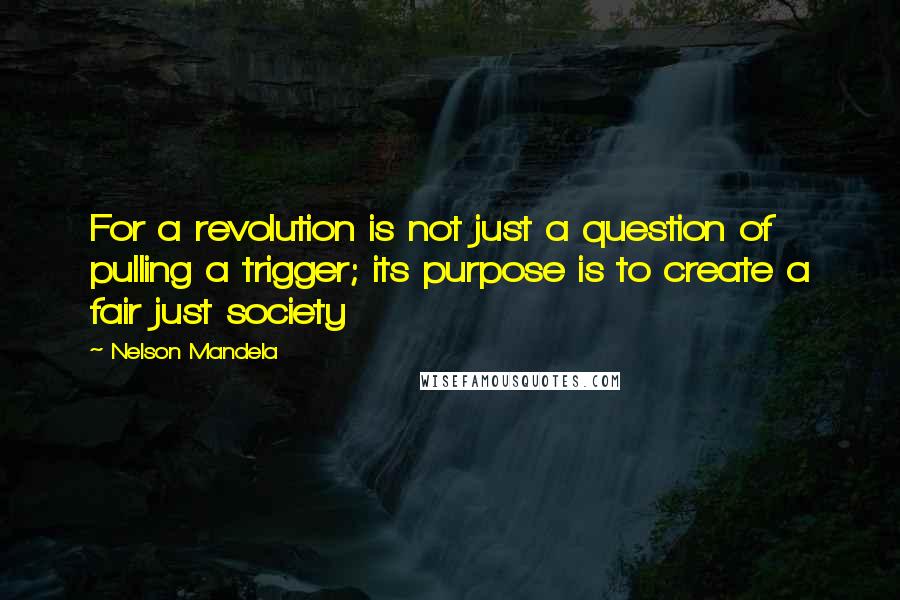 Nelson Mandela Quotes: For a revolution is not just a question of pulling a trigger; its purpose is to create a fair just society