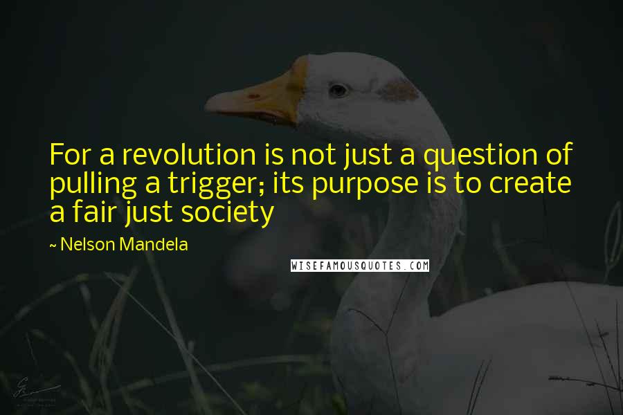 Nelson Mandela Quotes: For a revolution is not just a question of pulling a trigger; its purpose is to create a fair just society