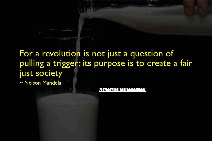 Nelson Mandela Quotes: For a revolution is not just a question of pulling a trigger; its purpose is to create a fair just society