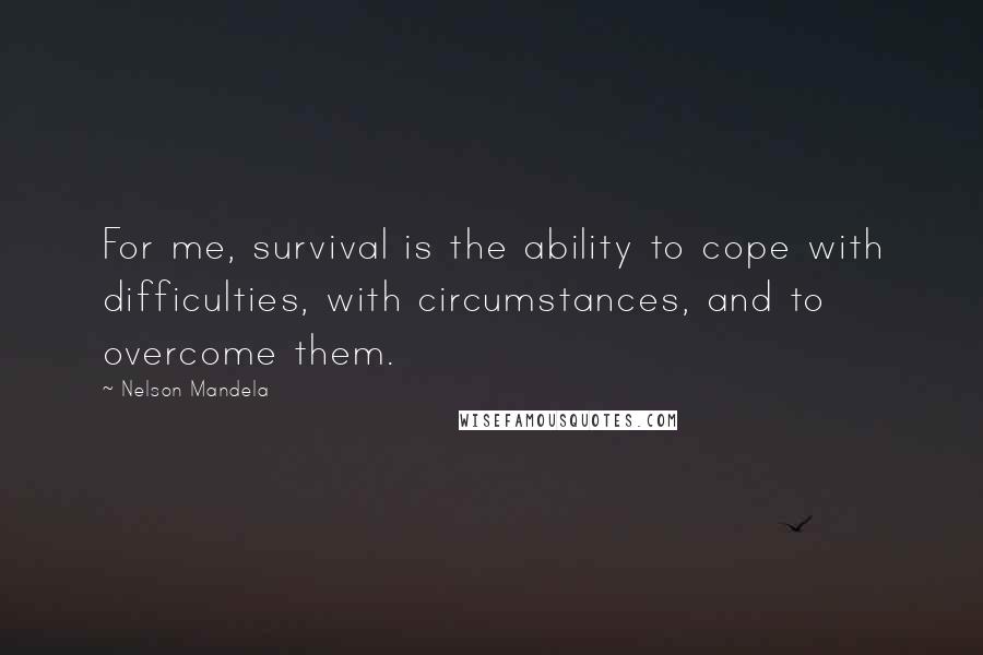 Nelson Mandela Quotes: For me, survival is the ability to cope with difficulties, with circumstances, and to overcome them.
