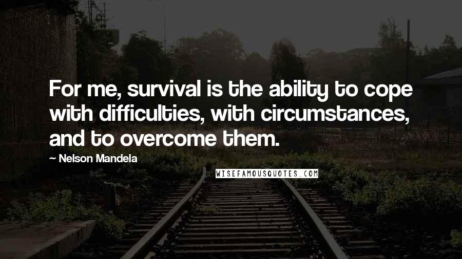 Nelson Mandela Quotes: For me, survival is the ability to cope with difficulties, with circumstances, and to overcome them.