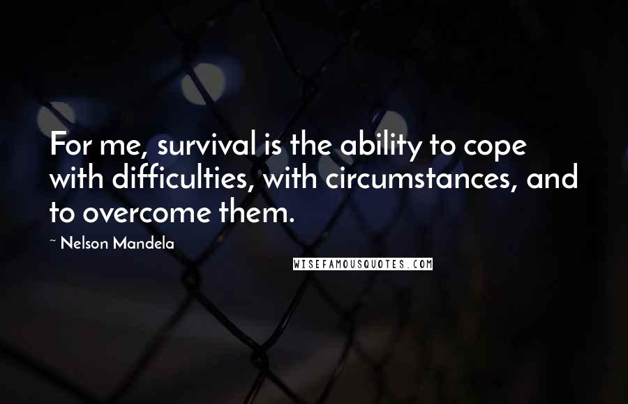 Nelson Mandela Quotes: For me, survival is the ability to cope with difficulties, with circumstances, and to overcome them.