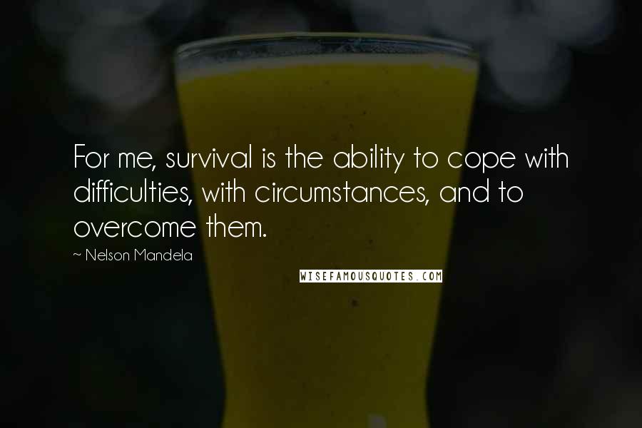 Nelson Mandela Quotes: For me, survival is the ability to cope with difficulties, with circumstances, and to overcome them.