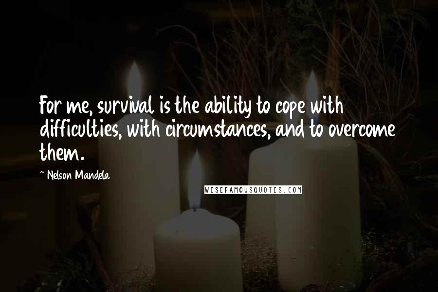 Nelson Mandela Quotes: For me, survival is the ability to cope with difficulties, with circumstances, and to overcome them.