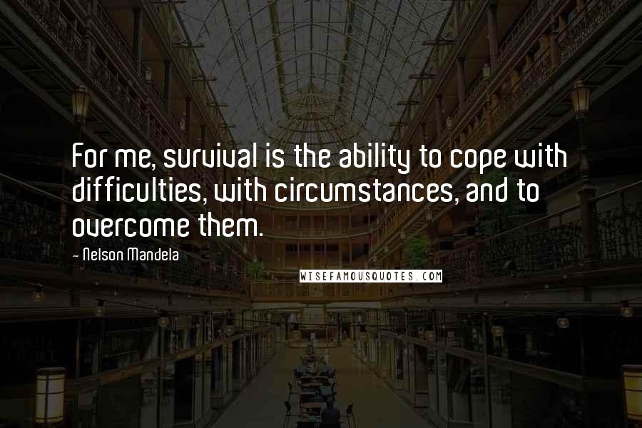 Nelson Mandela Quotes: For me, survival is the ability to cope with difficulties, with circumstances, and to overcome them.