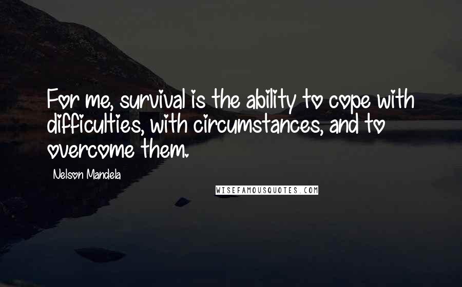 Nelson Mandela Quotes: For me, survival is the ability to cope with difficulties, with circumstances, and to overcome them.