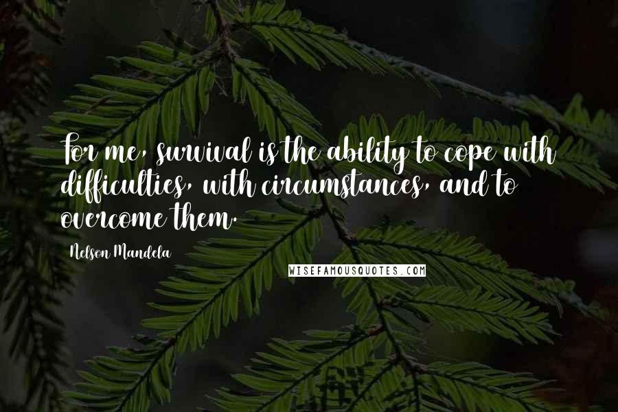 Nelson Mandela Quotes: For me, survival is the ability to cope with difficulties, with circumstances, and to overcome them.