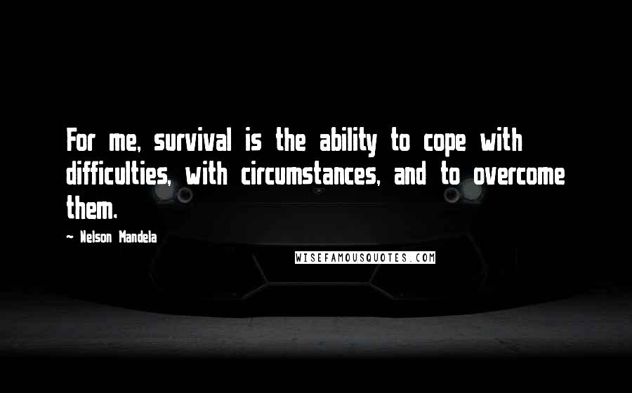 Nelson Mandela Quotes: For me, survival is the ability to cope with difficulties, with circumstances, and to overcome them.