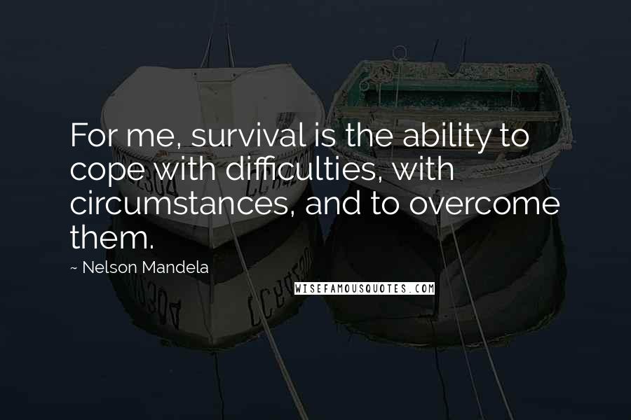 Nelson Mandela Quotes: For me, survival is the ability to cope with difficulties, with circumstances, and to overcome them.