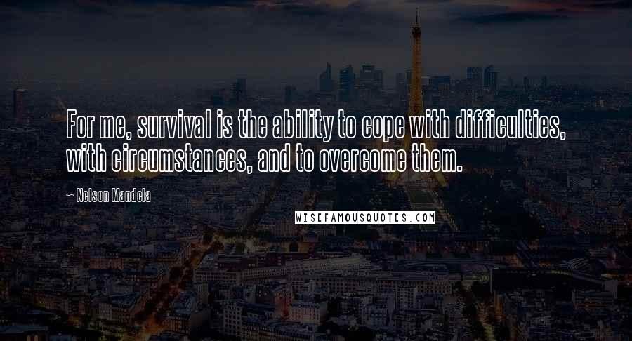 Nelson Mandela Quotes: For me, survival is the ability to cope with difficulties, with circumstances, and to overcome them.