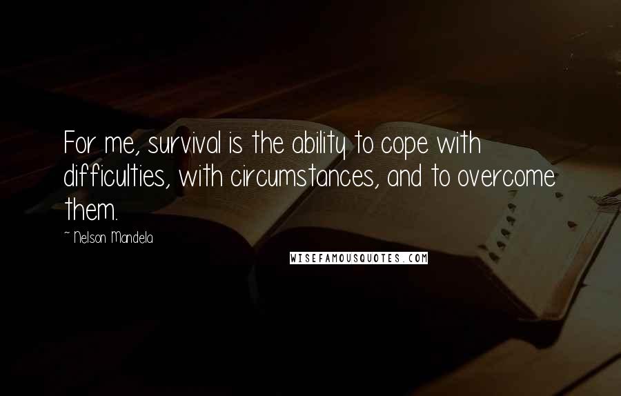 Nelson Mandela Quotes: For me, survival is the ability to cope with difficulties, with circumstances, and to overcome them.