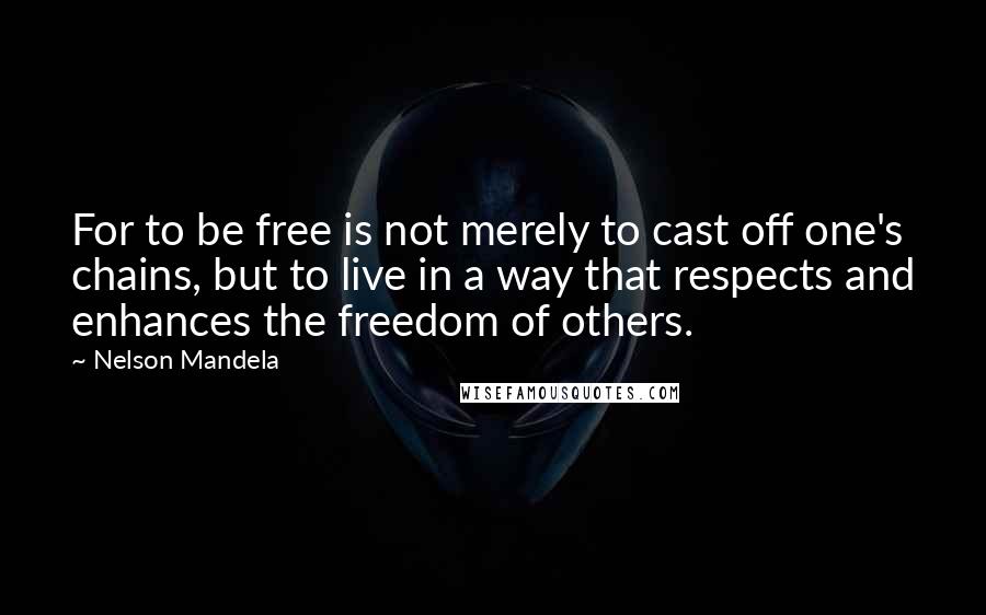 Nelson Mandela Quotes: For to be free is not merely to cast off one's chains, but to live in a way that respects and enhances the freedom of others.