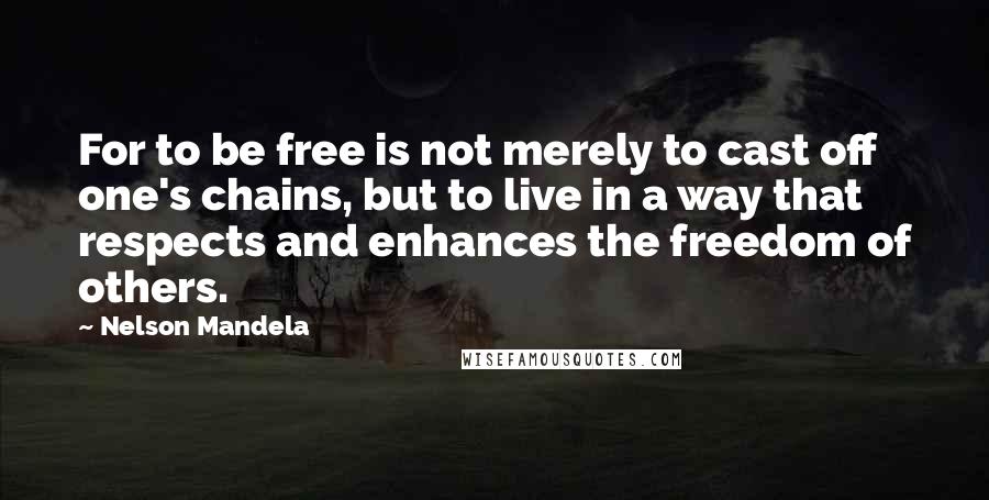 Nelson Mandela Quotes: For to be free is not merely to cast off one's chains, but to live in a way that respects and enhances the freedom of others.