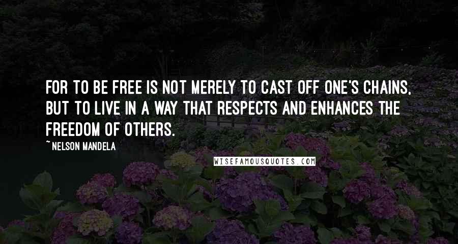 Nelson Mandela Quotes: For to be free is not merely to cast off one's chains, but to live in a way that respects and enhances the freedom of others.