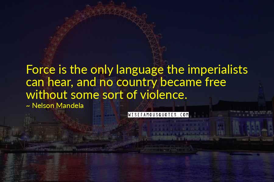 Nelson Mandela Quotes: Force is the only language the imperialists can hear, and no country became free without some sort of violence.