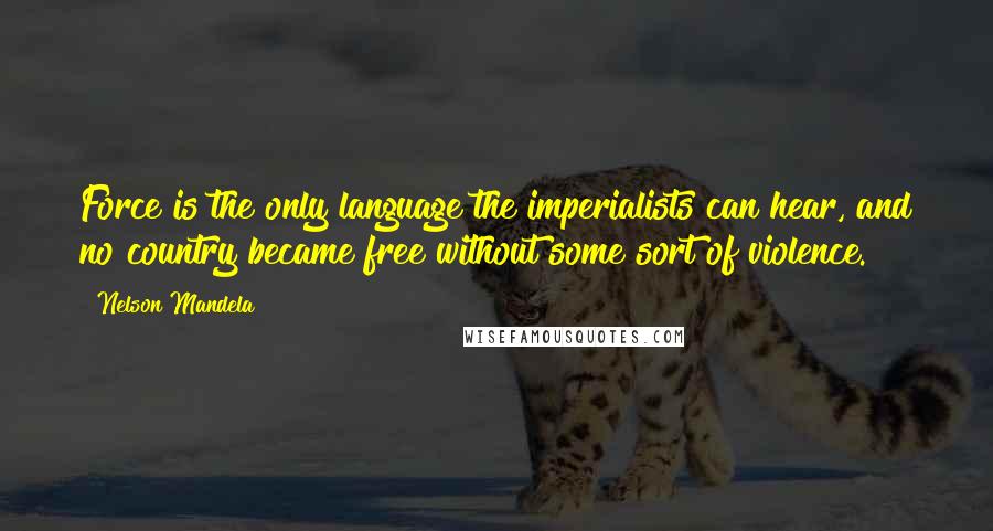 Nelson Mandela Quotes: Force is the only language the imperialists can hear, and no country became free without some sort of violence.