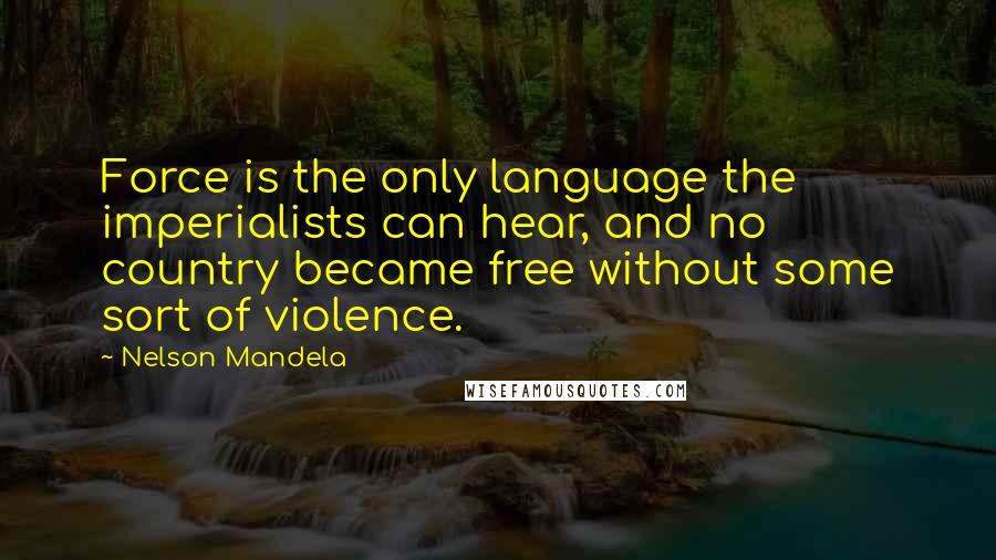 Nelson Mandela Quotes: Force is the only language the imperialists can hear, and no country became free without some sort of violence.