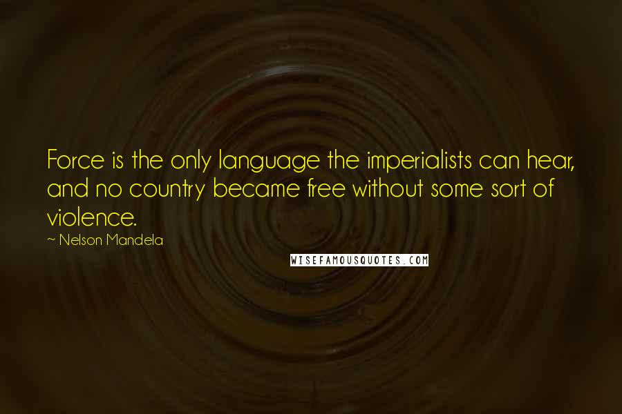 Nelson Mandela Quotes: Force is the only language the imperialists can hear, and no country became free without some sort of violence.