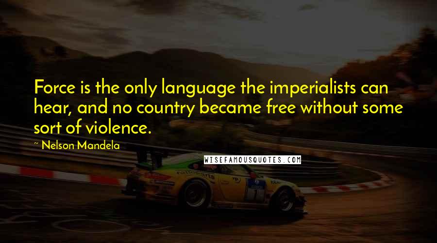 Nelson Mandela Quotes: Force is the only language the imperialists can hear, and no country became free without some sort of violence.