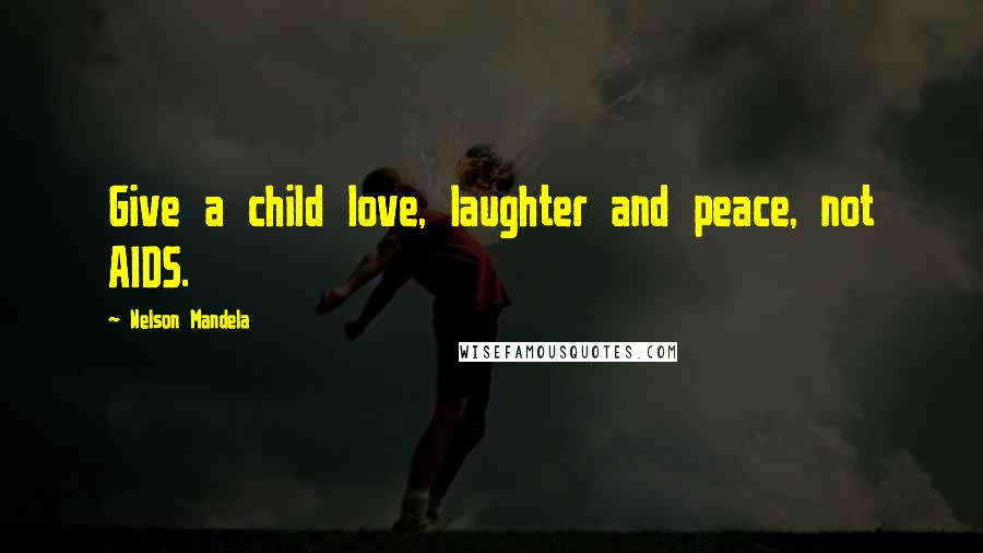 Nelson Mandela Quotes: Give a child love, laughter and peace, not AIDS.