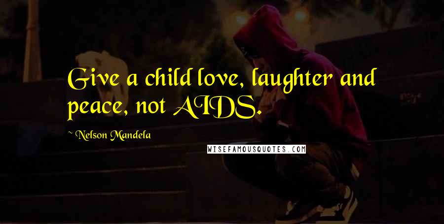 Nelson Mandela Quotes: Give a child love, laughter and peace, not AIDS.