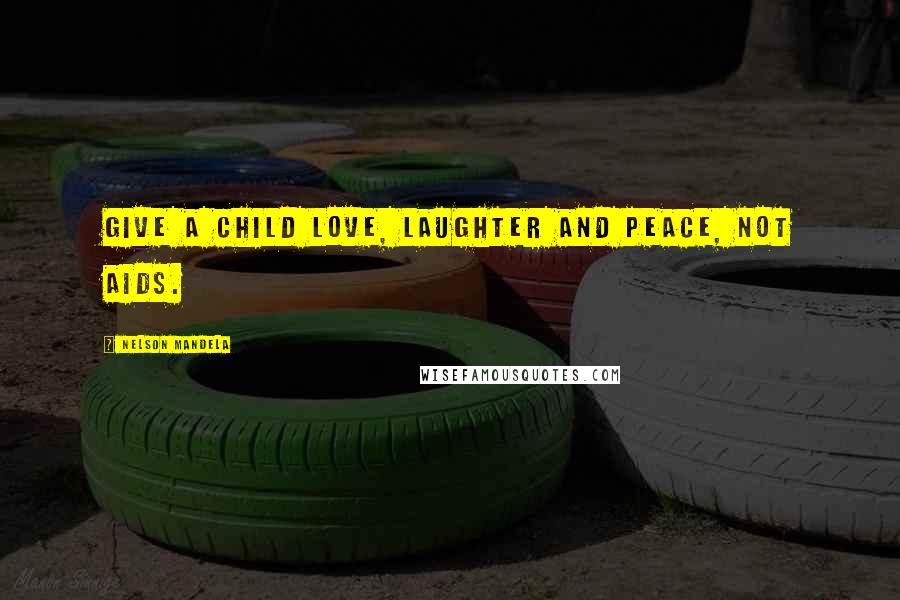 Nelson Mandela Quotes: Give a child love, laughter and peace, not AIDS.