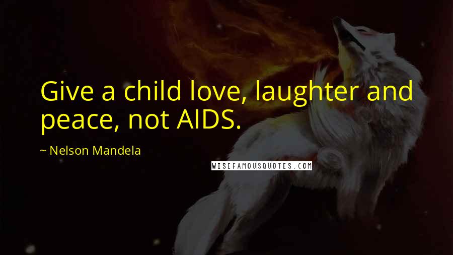 Nelson Mandela Quotes: Give a child love, laughter and peace, not AIDS.