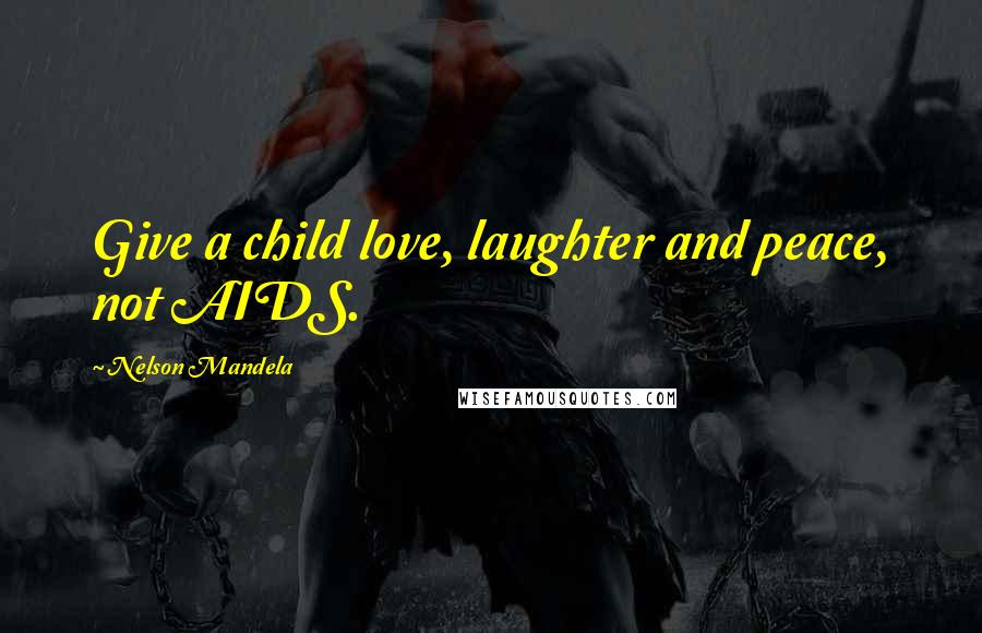 Nelson Mandela Quotes: Give a child love, laughter and peace, not AIDS.