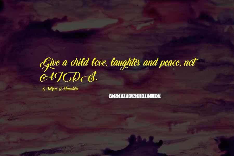 Nelson Mandela Quotes: Give a child love, laughter and peace, not AIDS.