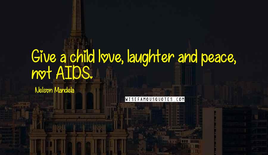 Nelson Mandela Quotes: Give a child love, laughter and peace, not AIDS.