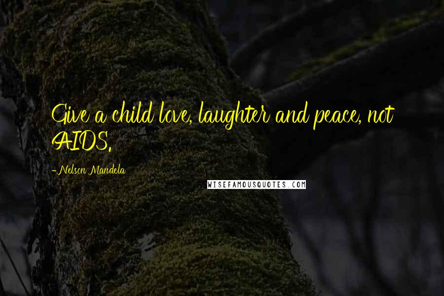 Nelson Mandela Quotes: Give a child love, laughter and peace, not AIDS.