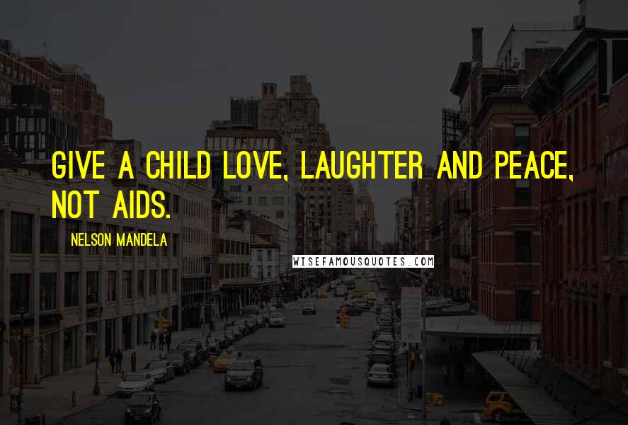 Nelson Mandela Quotes: Give a child love, laughter and peace, not AIDS.