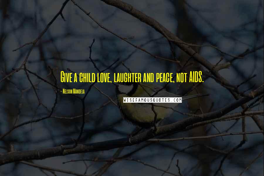Nelson Mandela Quotes: Give a child love, laughter and peace, not AIDS.