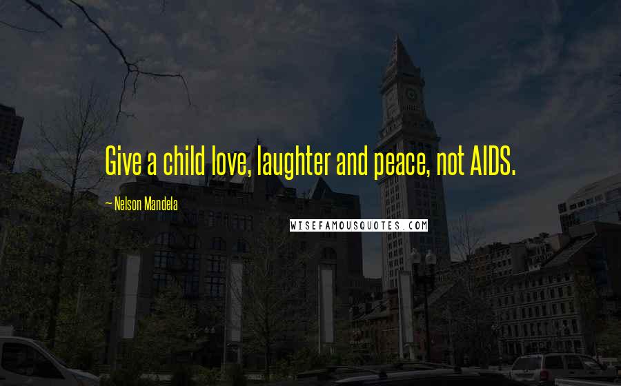 Nelson Mandela Quotes: Give a child love, laughter and peace, not AIDS.