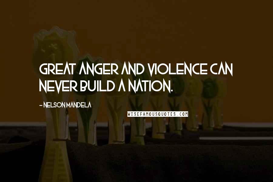 Nelson Mandela Quotes: Great anger and violence can never build a nation.