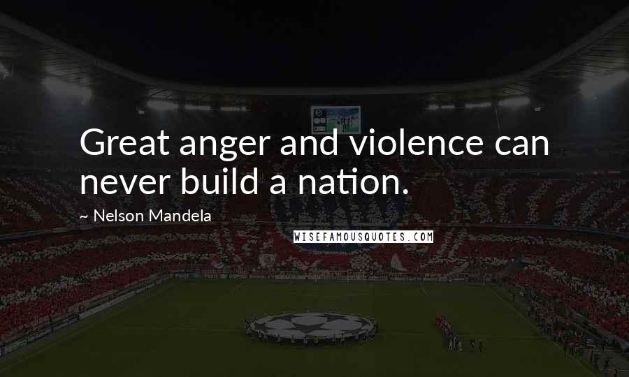 Nelson Mandela Quotes: Great anger and violence can never build a nation.