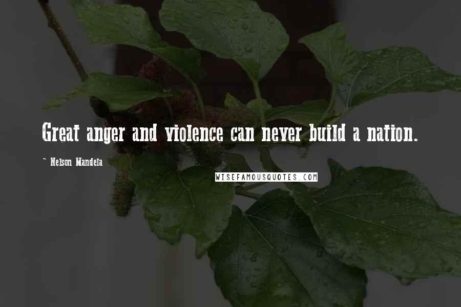 Nelson Mandela Quotes: Great anger and violence can never build a nation.