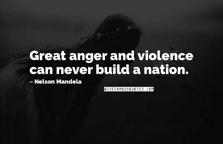 Nelson Mandela Quotes: Great anger and violence can never build a nation.