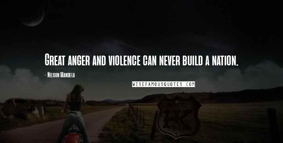 Nelson Mandela Quotes: Great anger and violence can never build a nation.